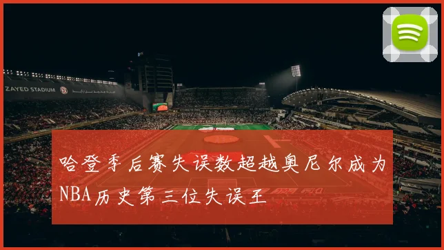 哈登季后赛失误数超越奥尼尔成为NBA历史第三位失误王