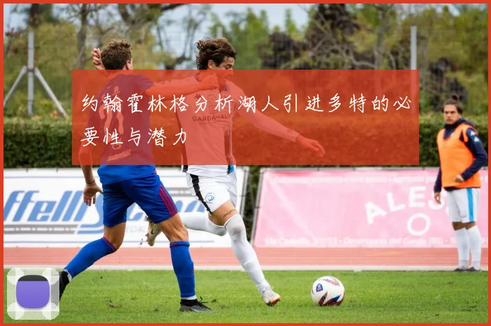 约翰霍林格分析湖人引进多特的必要性与潜力