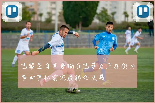 巴黎圣日耳曼瞄准巴萨后卫孔德力争世界杯前完成转会交易