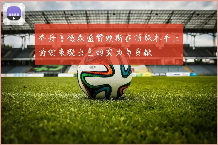 乔丹亨德森盛赞赖斯在顶级水平上持续表现出色的实力与贡献