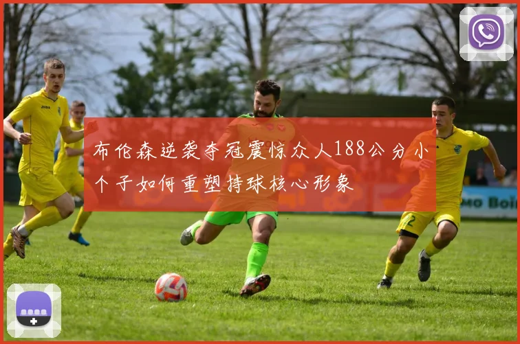布伦森逆袭夺冠震惊众人188公分小个子如何重塑持球核心形象