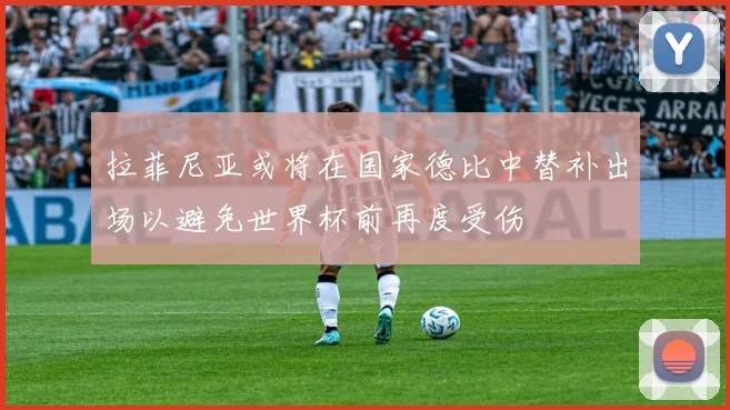 拉菲尼亚或将在国家德比中替补出场以避免世界杯前再度受伤