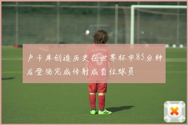 卢卡库创造历史在世界杯中85分钟后登场完成传射成首位球员