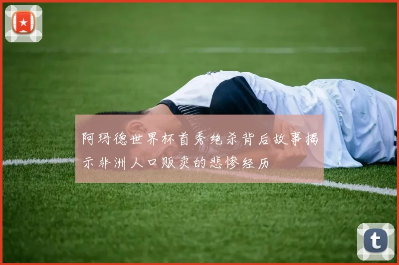 阿玛德世界杯首秀绝杀背后故事揭示非洲人口贩卖的悲惨经历