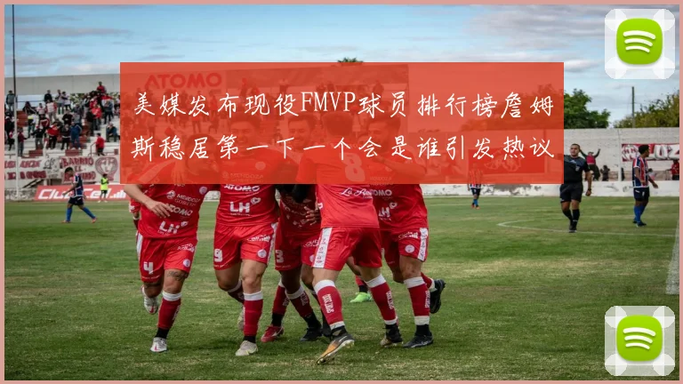 美媒发布现役FMVP球员排行榜詹姆斯稳居第一下一个会是谁引发热议