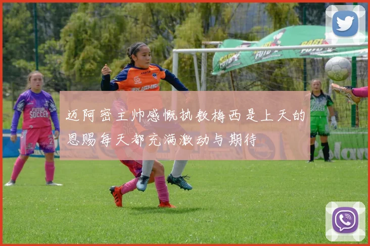 迈阿密主帅感慨执教梅西是上天的恩赐每天都充满激动与期待