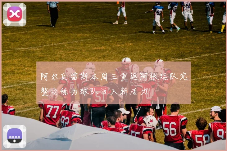 阿尔瓦雷斯本周三重返阿根廷队完整合练为球队注入新活力