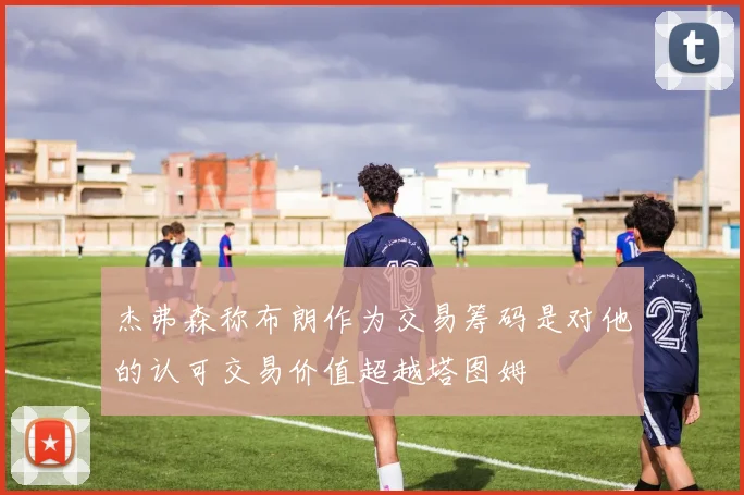 杰弗森称布朗作为交易筹码是对他的认可交易价值超越塔图姆