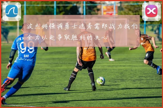 波杰姆强调勇士选秀需即战力我们全力以赴争取胜利的决心