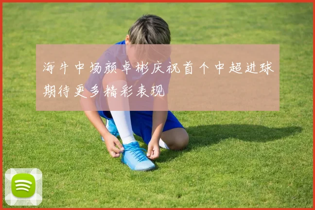 海牛中场颜卓彬庆祝首个中超进球期待更多精彩表现